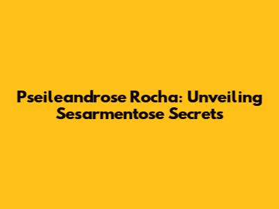 Pseileandrose Rocha: Unveiling Sesarmentose Secrets
