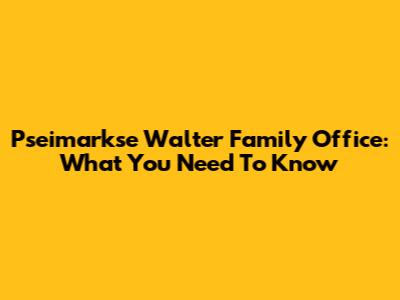 Pseimarkse Walter Family Office: What You Need To Know