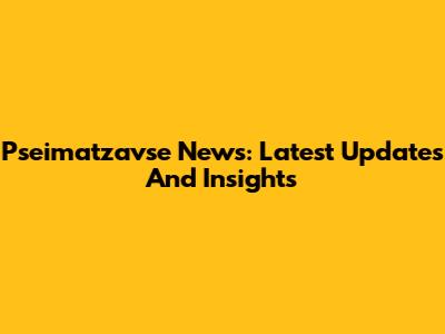 Pseimatzavse News: Latest Updates And Insights