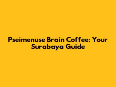 Pseimenuse Brain Coffee: Your Surabaya Guide