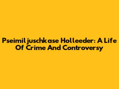 Pseimiljuschkase Holleeder: A Life Of Crime And Controversy