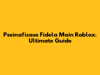 Pseinafisase Fidela Main Roblox: Ultimate Guide