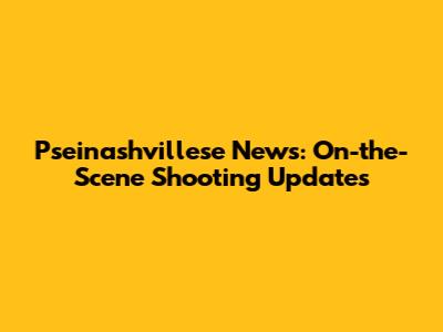 Pseinashvillese News: On-the-Scene Shooting Updates