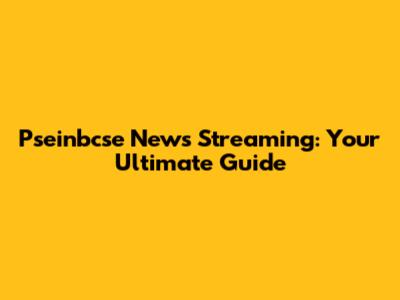 Pseinbcse News Streaming: Your Ultimate Guide