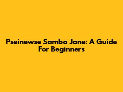 Pseinewse Samba Jane: A Guide For Beginners