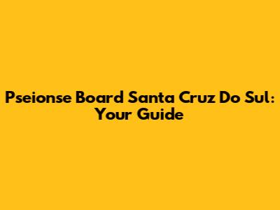 Pseionse Board Santa Cruz Do Sul: Your Guide