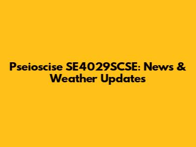 Pseioscise SE4029SCSE: News & Weather Updates