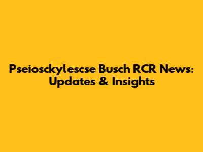 Pseiosckylescse Busch RCR News: Updates & Insights