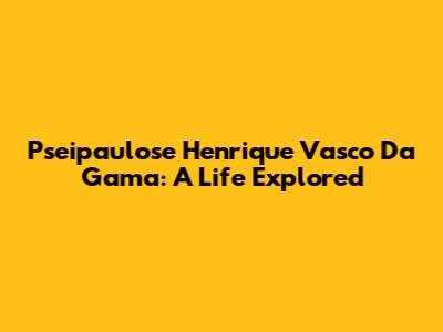 Pseipaulose Henrique Vasco Da Gama: A Life Explored