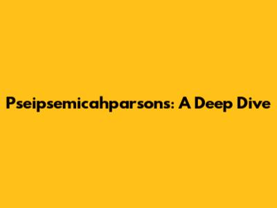 Pseipsemicahparsons: A Deep Dive
