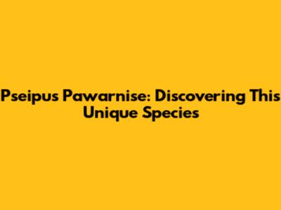 Pseipus Pawarnise: Discovering This Unique Species