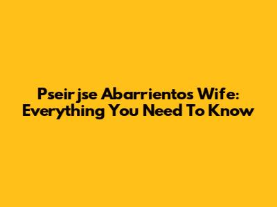 Pseirjse Abarrientos' Wife: Everything You Need To Know