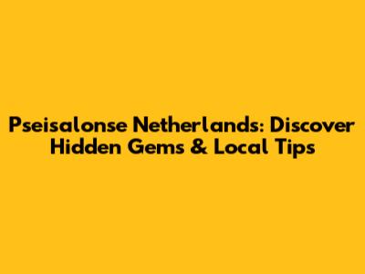 Pseisalonse Netherlands: Discover Hidden Gems & Local Tips