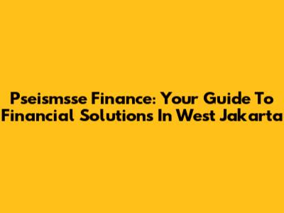 Pseismsse Finance: Your Guide To Financial Solutions In West Jakarta