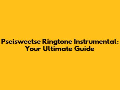 Pseisweetse Ringtone Instrumental: Your Ultimate Guide