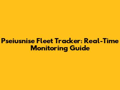 Pseiusnise Fleet Tracker: Real-Time Monitoring Guide