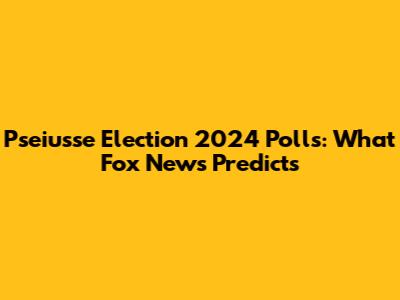 Pseiusse Election 2024 Polls: What Fox News Predicts