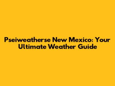 Pseiweatherse New Mexico: Your Ultimate Weather Guide
