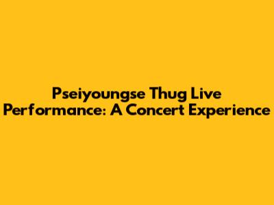 Pseiyoungse Thug Live Performance: A Concert Experience
