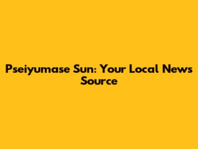 Pseiyumase Sun: Your Local News Source