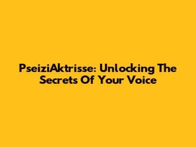 PseiziAktrisse: Unlocking The Secrets Of Your Voice