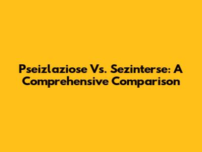 Pseizlaziose Vs. Sezinterse: A Comprehensive Comparison