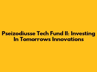 Pseizodiusse Tech Fund II: Investing In Tomorrow's Innovations