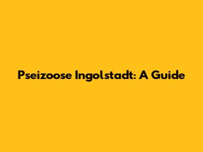 Pseizoose Ingolstadt: A Guide