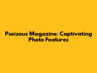 Pseizous Magazine: Captivating Photo Features