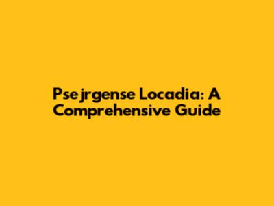 Psejrgense Locadia: A Comprehensive Guide