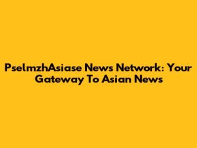 PselmzhAsiase News Network: Your Gateway To Asian News