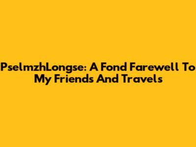 PselmzhLongse: A Fond Farewell To My Friends And Travels