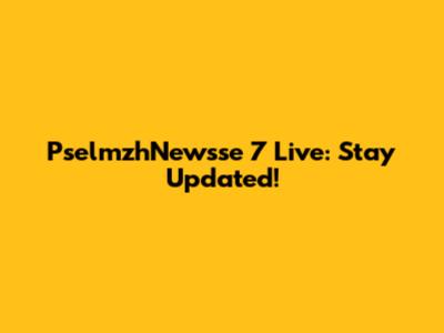 PselmzhNewsse 7 Live: Stay Updated!