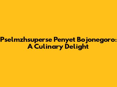Pselmzhsuperse Penyet Bojonegoro: A Culinary Delight