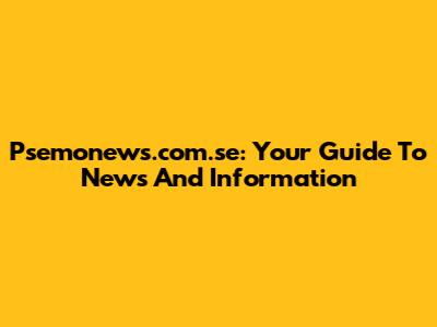 Psemonews.com.se: Your Guide To News And Information