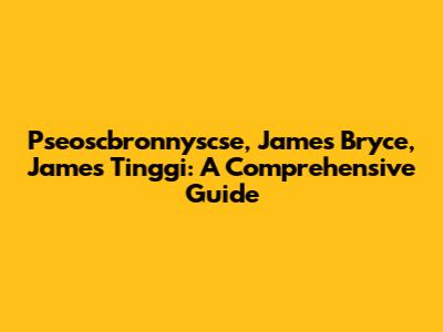 Pseoscbronnyscse, James Bryce, James Tinggi: A Comprehensive Guide