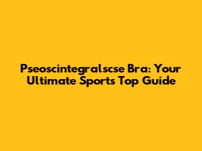 Pseoscintegralscse Bra: Your Ultimate Sports Top Guide