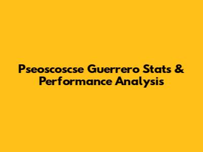 Pseoscoscse Guerrero Stats & Performance Analysis