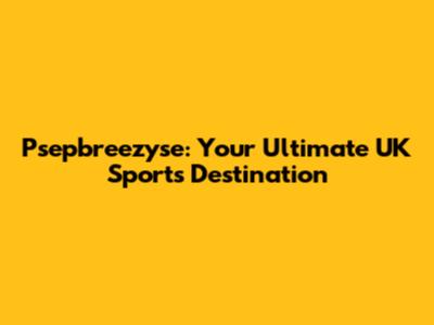 Psepbreezyse: Your Ultimate UK Sports Destination