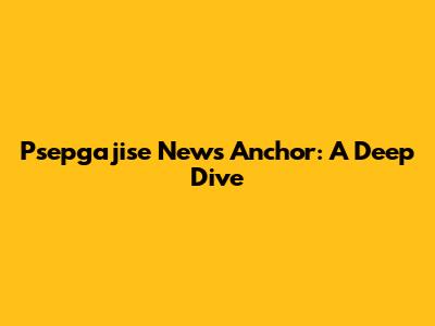 Psepgajise News Anchor: A Deep Dive