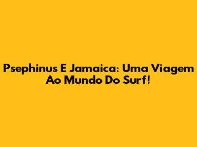 Psephinus E Jamaica: Uma Viagem Ao Mundo Do Surf!