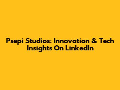 Psepi Studios: Innovation & Tech Insights On LinkedIn