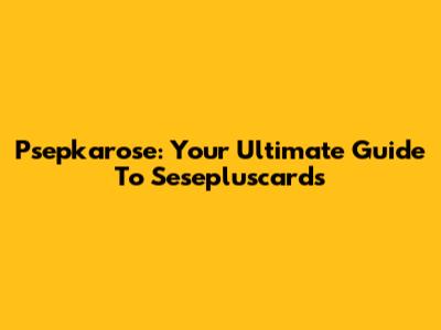 Psepkarose: Your Ultimate Guide To Sesepluscards