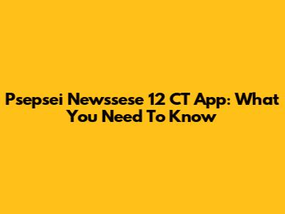Psepsei Newssese 12 CT App: What You Need To Know