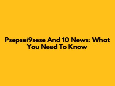 Psepsei9sese And 10 News: What You Need To Know