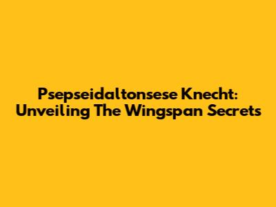 Psepseidaltonsese Knecht: Unveiling The Wingspan Secrets