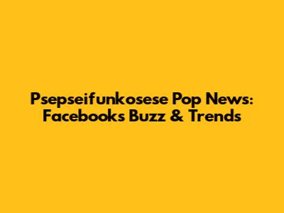 Psepseifunkosese Pop News: Facebook's Buzz & Trends
