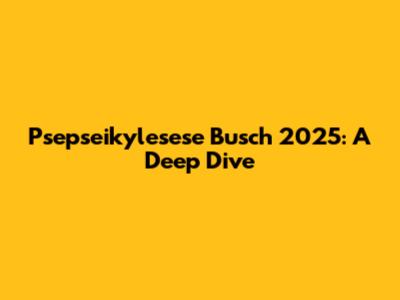 Psepseikylesese Busch 2025: A Deep Dive