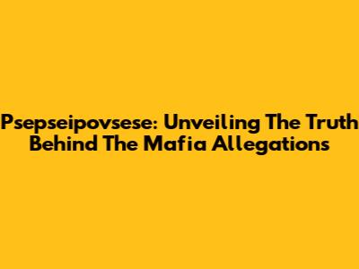 Psepseipovsese: Unveiling The Truth Behind The Mafia Allegations