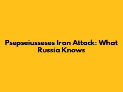 Psepseiussese's Iran Attack: What Russia Knows
